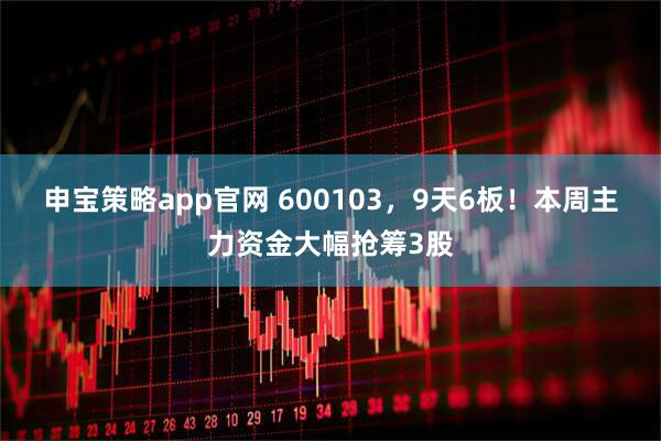 申宝策略app官网 600103，9天6板！本周主力资金大幅抢筹3股