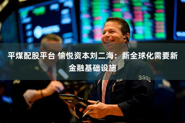 平煤配股平台 愉悦资本刘二海：新全球化需要新金融基础设施