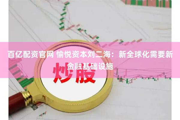 百亿配资官网 愉悦资本刘二海：新全球化需要新金融基础设施