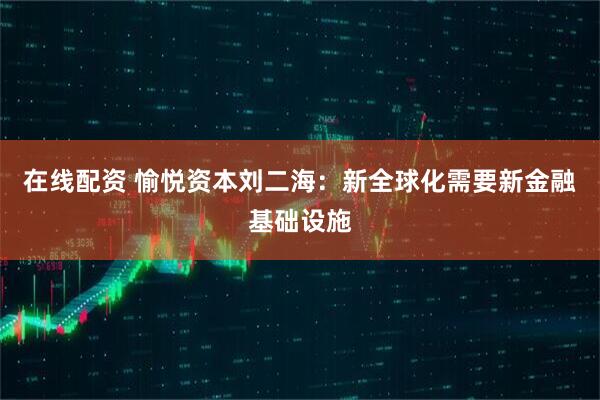 在线配资 愉悦资本刘二海：新全球化需要新金融基础设施