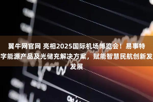 翼牛网官网 亮相2025国际机场博览会！易事特数字能源产品及光储充解决方案，赋能智慧民航创新发展