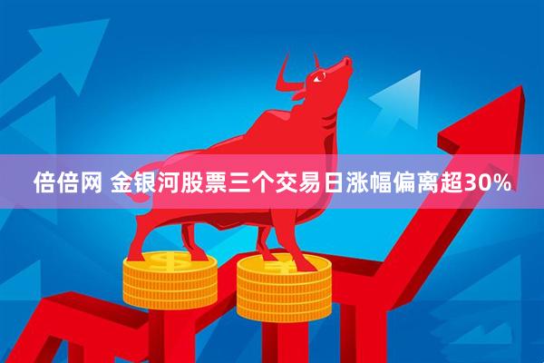 倍倍网 金银河股票三个交易日涨幅偏离超30%