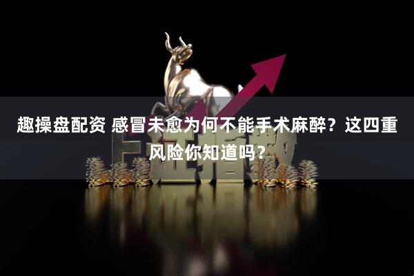趣操盘配资 感冒未愈为何不能手术麻醉？这四重风险你知道吗？