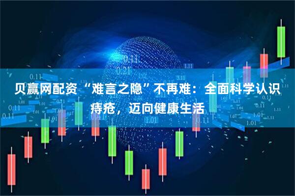 贝赢网配资 “难言之隐”不再难：全面科学认识痔疮，迈向健康生活