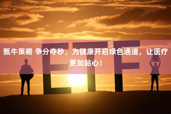 甄牛策略 争分夺秒，为健康开启绿色通道，让医疗更加贴心！
