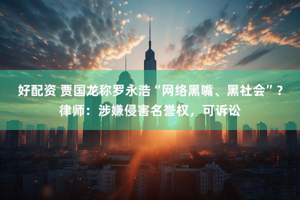 好配资 贾国龙称罗永浩“网络黑嘴、黑社会”？律师：涉嫌侵害名誉权，可诉讼