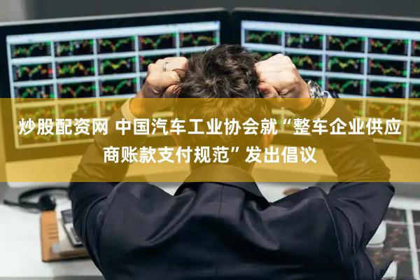 炒股配资网 中国汽车工业协会就“整车企业供应商账款支付规范”发出倡议