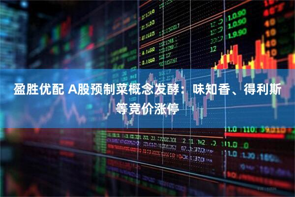 盈胜优配 A股预制菜概念发酵：味知香、得利斯等竞价涨停