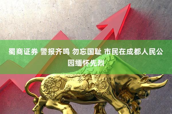 蜀商证券 警报齐鸣 勿忘国耻 市民在成都人民公园缅怀先烈