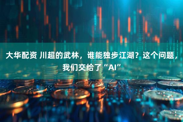 大华配资 川超的武林，谁能独步江湖？这个问题，我们交给了“AI”