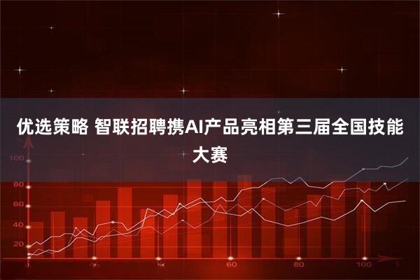 优选策略 智联招聘携AI产品亮相第三届全国技能大赛