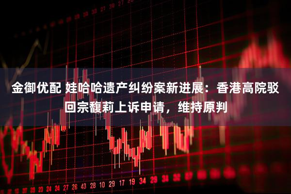金御优配 娃哈哈遗产纠纷案新进展：香港高院驳回宗馥莉上诉申请，维持原判