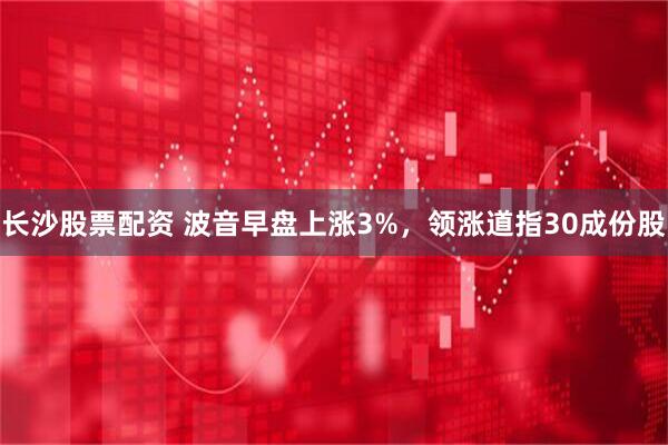长沙股票配资 波音早盘上涨3%，领涨道指30成份股