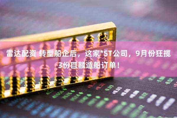 雷达配资 转型船企后，这家*ST公司，9月份狂揽3份巨额造船订单！