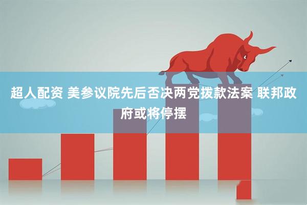 超人配资 美参议院先后否决两党拨款法案 联邦政府或将停摆
