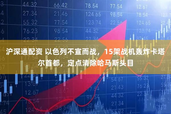 沪深通配资 以色列不宣而战，15架战机轰炸卡塔尔首都，定点清除哈马斯头目