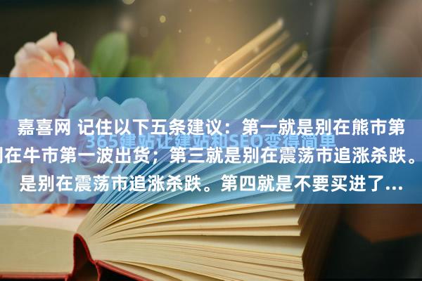 嘉喜网 记住以下五条建议：第一就是别在熊市第一波接盘；第二就是别在牛市第一波出货；第三就是别在震荡市追涨杀跌。第四就是不要买进了...