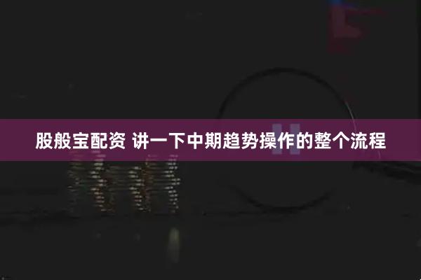 股般宝配资 讲一下中期趋势操作的整个流程