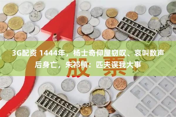 3G配资 1444年，杨士奇仰屋窃叹、哀叫数声后身亡，朱祁镇：匹夫误我大事