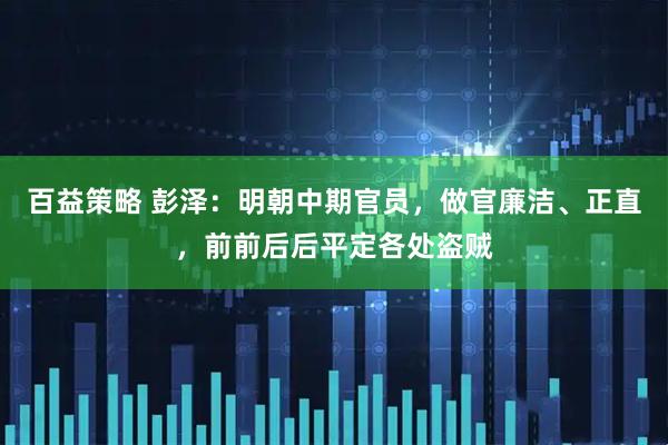 百益策略 彭泽：明朝中期官员，做官廉洁、正直，前前后后平定各处盗贼