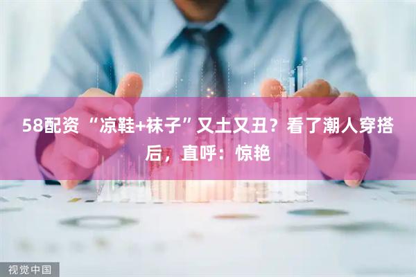 58配资 “凉鞋+袜子”又土又丑？看了潮人穿搭后，直呼：惊艳