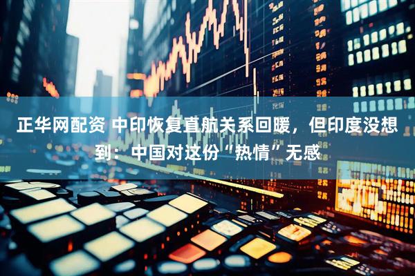 正华网配资 中印恢复直航关系回暖，但印度没想到：中国对这份“热情”无感
