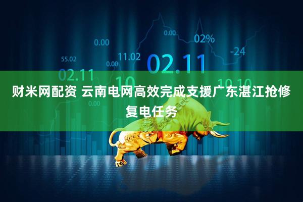 财米网配资 云南电网高效完成支援广东湛江抢修复电任务
