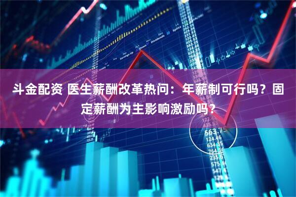 斗金配资 医生薪酬改革热问：年薪制可行吗？固定薪酬为主影响激励吗？