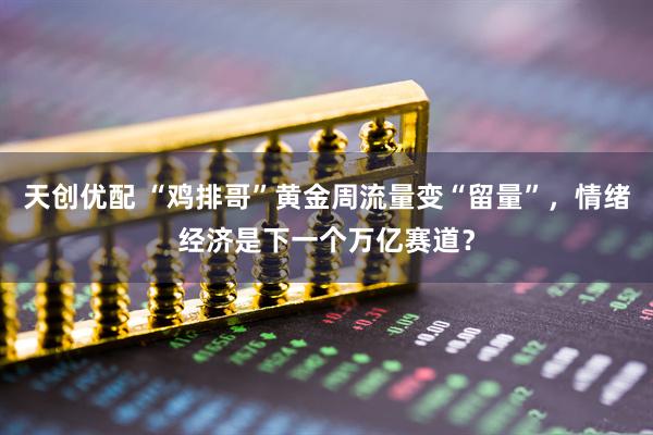 天创优配 “鸡排哥”黄金周流量变“留量”，情绪经济是下一个万亿赛道？