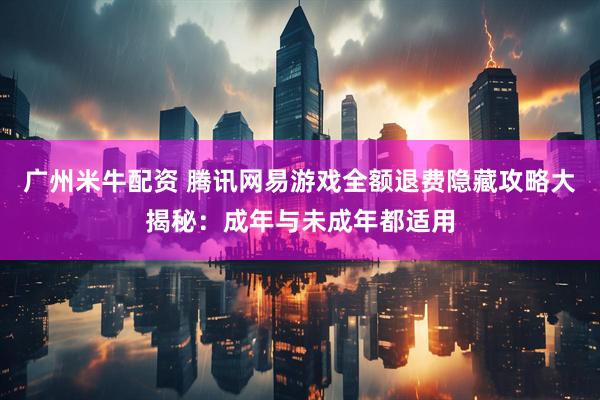 广州米牛配资 腾讯网易游戏全额退费隐藏攻略大揭秘：成年与未成年都适用