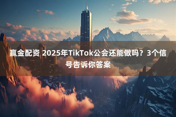 赢金配资 2025年TikTok公会还能做吗？3个信号告诉你答案