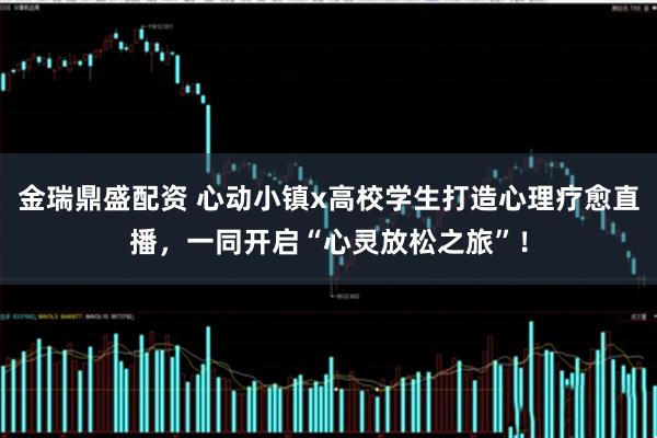 金瑞鼎盛配资 心动小镇x高校学生打造心理疗愈直播，一同开启“心灵放松之旅”！