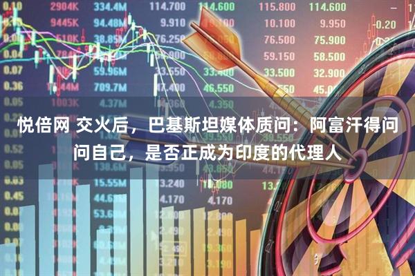 悦倍网 交火后，巴基斯坦媒体质问：阿富汗得问问自己，是否正成为印度的代理人